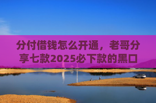 分付借钱怎么开通，老哥分享七款2025必下款的黑口子app