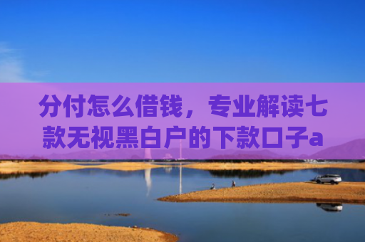 分付怎么借钱，专业解读七款无视黑白户的下款口子app