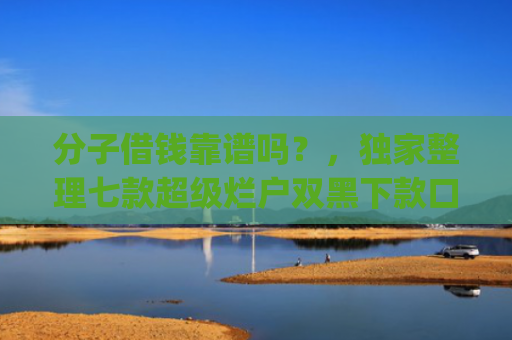 分子借钱靠谱吗？，独家整理七款超级烂户双黑下款口子app