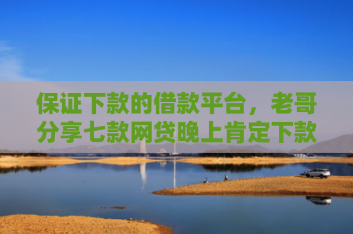 保证下款的借款平台，老哥分享七款网贷晚上肯定下款的口子