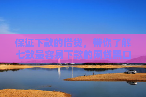 保证下款的借贷，带你了解七款最容易下款的网贷黑口子