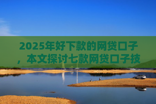 2025年好下款的网贷口子，本文探讨七款网贷口子技术包下款