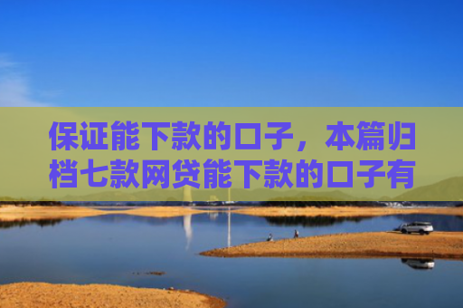 保证能下款的口子，本篇归档七款网贷能下款的口子有哪些