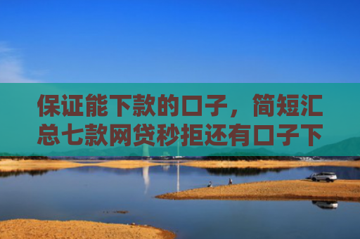 保证能下款的口子，简短汇总七款网贷秒拒还有口子下款吗