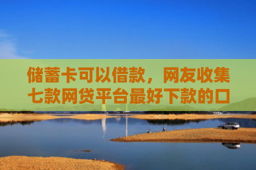 储蓄卡可以借款，网友收集七款网贷平台最好下款的口子