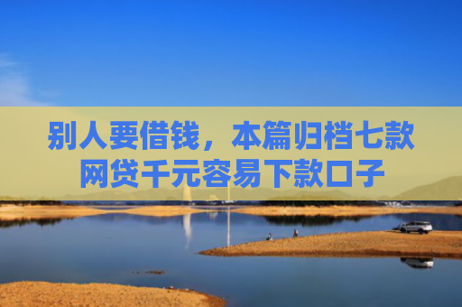 别人要借钱，本篇归档七款网贷千元容易下款口子