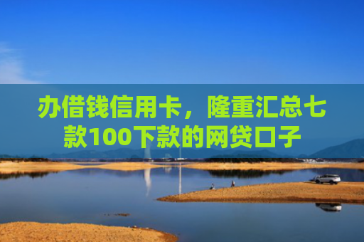 办借钱信用卡，隆重汇总七款100下款的网贷口子