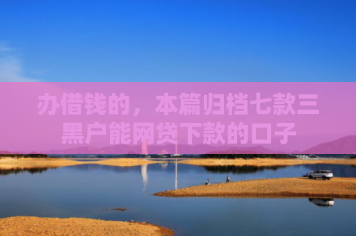 办借钱的，本篇归档七款三黑户能网贷下款的口子