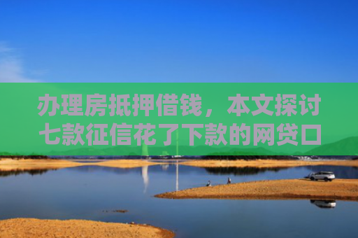 办理房抵押借钱，本文探讨七款征信花了下款的网贷口子