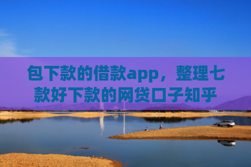 包下款的借款app，整理七款好下款的网贷口子知乎