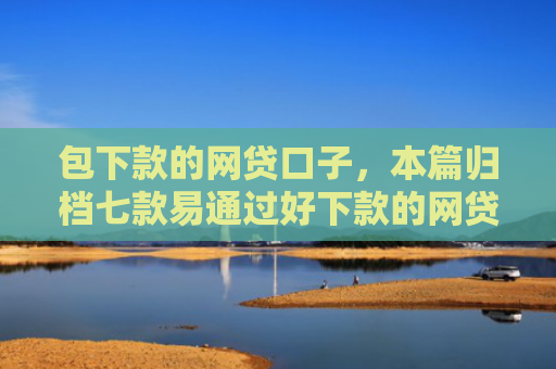 包下款的网贷口子，本篇归档七款易通过好下款的网贷口子