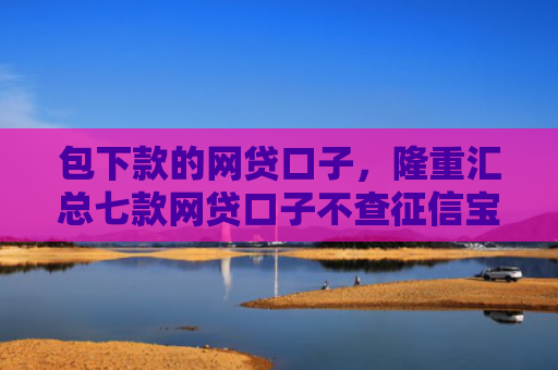 包下款的网贷口子，隆重汇总七款网贷口子不查征信宝下款