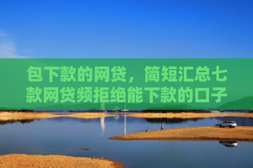 包下款的网贷，简短汇总七款网贷频拒绝能下款的口子