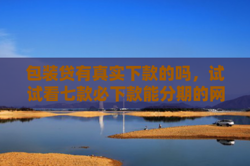 包装贷有真实下款的吗，试试看七款必下款能分期的网贷口子