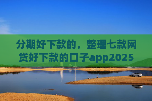 分期好下款的，整理七款网贷好下款的口子app2025