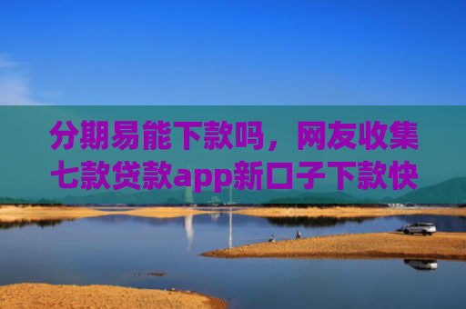 分期易能下款吗，网友收集七款贷款app新口子下款快通过高