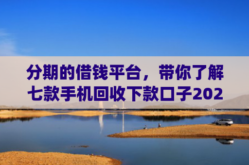 分期的借钱平台，带你了解七款手机回收下款口子2025App