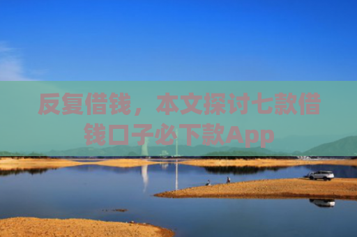 反复借钱，本文探讨七款借钱口子必下款App