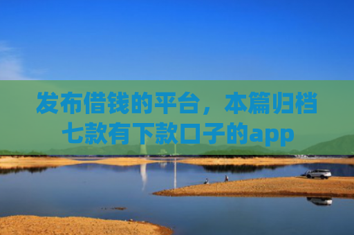 发布借钱的平台，本篇归档七款有下款口子的app