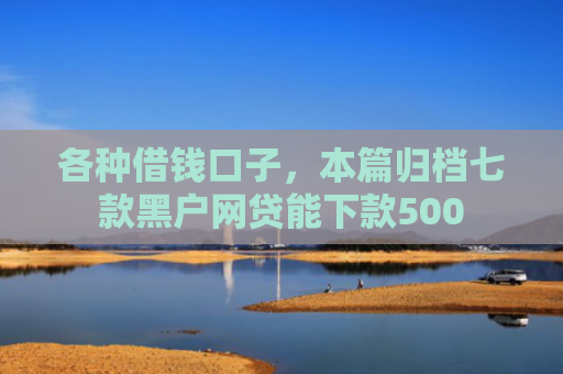 各种借钱口子，本篇归档七款黑户网贷能下款500
