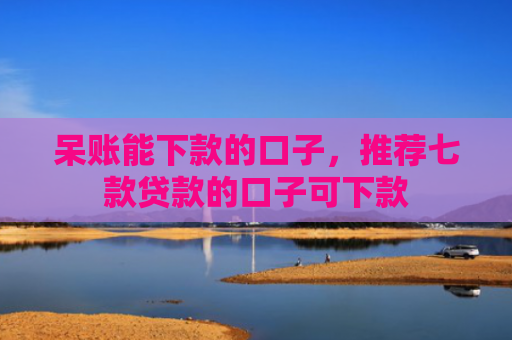 呆账能下款的口子，推荐七款贷款的口子可下款