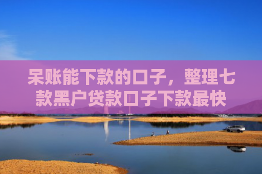 呆账能下款的口子，整理七款黑户贷款口子下款最快