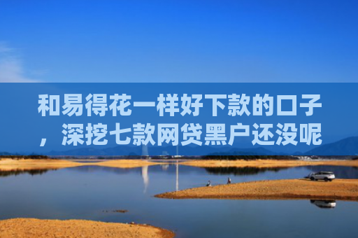 和易得花一样好下款的口子，深挖七款网贷黑户还没呢下款吗