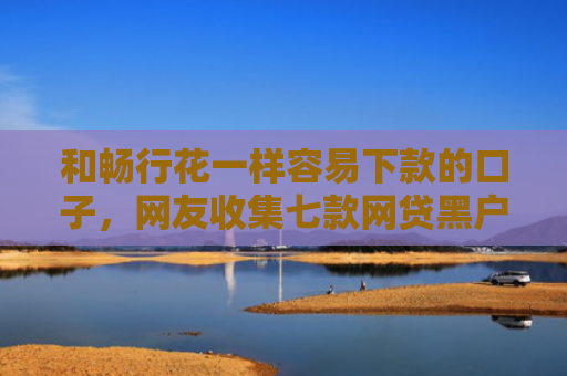 和畅行花一样容易下款的口子，网友收集七款网贷黑户怎么下款10万