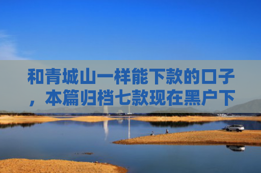 和青城山一样能下款的口子，本篇归档七款现在黑户下款的网贷