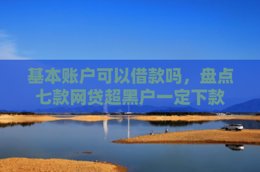 基本账户可以借款吗，盘点七款网贷超黑户一定下款