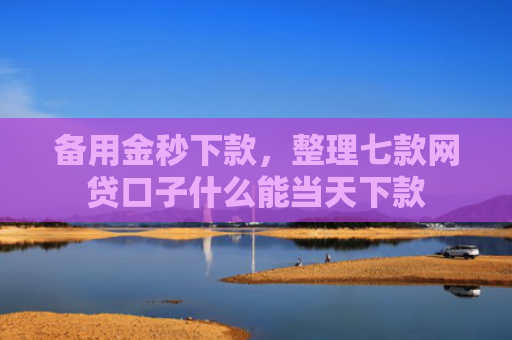 备用金秒下款，整理七款网贷口子什么能当天下款