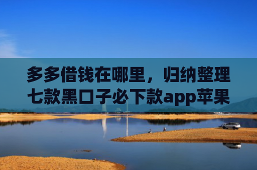 多多借钱在哪里，归纳整理七款黑口子必下款app苹果