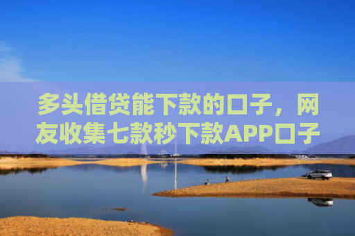 多头借贷能下款的口子，网友收集七款秒下款APP口子