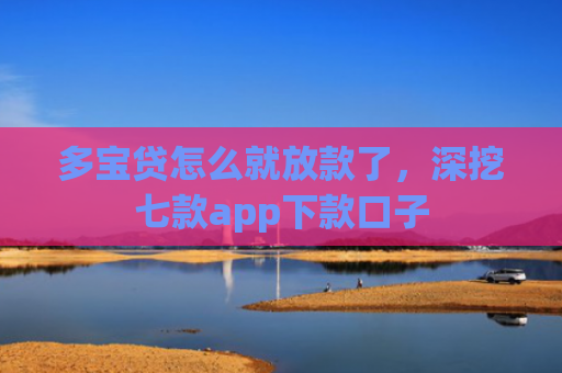 多宝贷怎么就放款了，深挖七款app下款口子