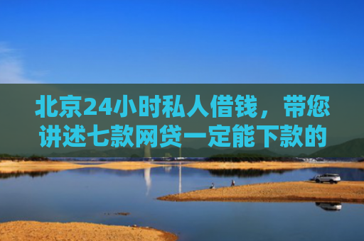 北京24小时私人借钱，带您讲述七款网贷一定能下款的口子