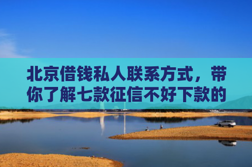 北京借钱私人联系方式，带你了解七款征信不好下款的网贷口子