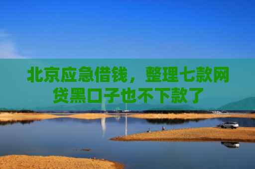 北京应急借钱，整理七款网贷黑口子也不下款了