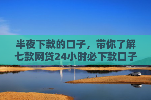 半夜下款的口子，带你了解七款网贷24小时必下款口子