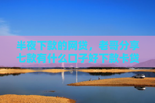 半夜下款的网贷，老哥分享七款有什么口子好下款卡贷网
