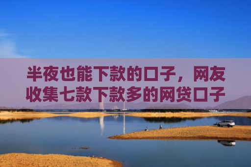 半夜也能下款的口子，网友收集七款下款多的网贷口子叫什么
