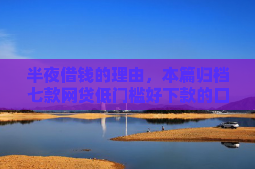 半夜借钱的理由，本篇归档七款网贷低门槛好下款的口子