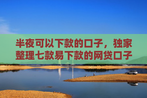 半夜可以下款的口子，独家整理七款易下款的网贷口子有那些