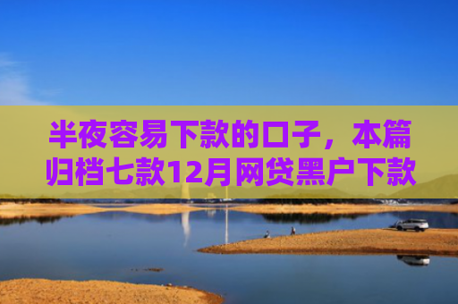 半夜容易下款的口子，本篇归档七款12月网贷黑户下款口子
