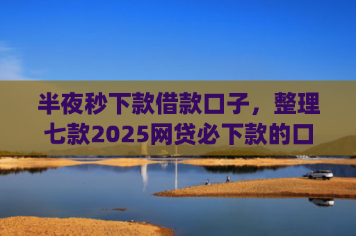 半夜秒下款借款口子，整理七款2025网贷必下款的口子app