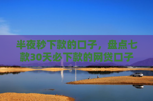半夜秒下款的口子，盘点七款30天必下款的网贷口子