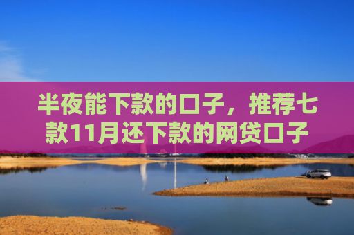 半夜能下款的口子，推荐七款11月还下款的网贷口子