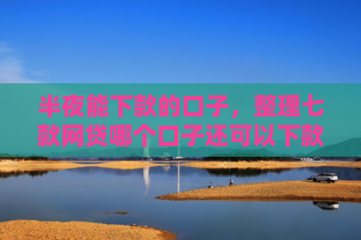 半夜能下款的口子，整理七款网贷哪个口子还可以下款