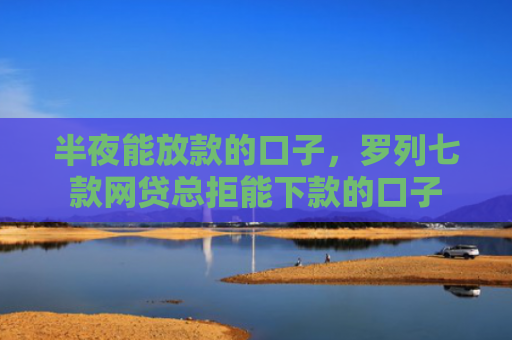 半夜能放款的口子，罗列七款网贷总拒能下款的口子