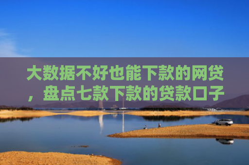 大数据不好也能下款的网贷，盘点七款下款的贷款口子