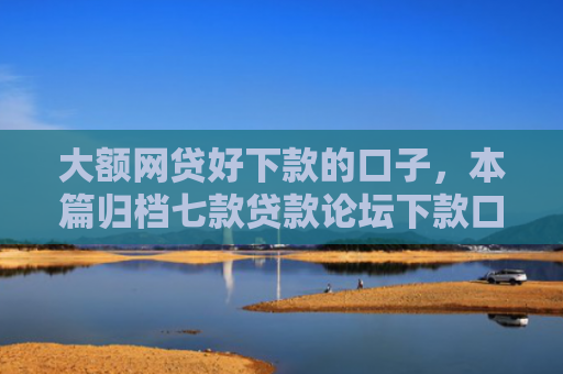 大额网贷好下款的口子，本篇归档七款贷款论坛下款口子